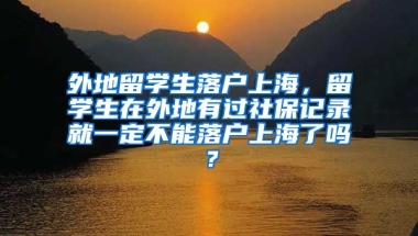 外地留学生落户上海，留学生在外地有过社保记录就一定不能落户上海了吗？