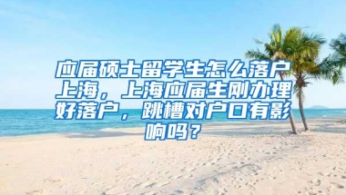 应届硕士留学生怎么落户上海，上海应届生刚办理好落户，跳槽对户口有影响吗？