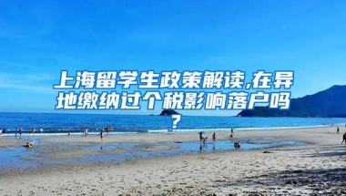 上海留学生政策解读,在异地缴纳过个税影响落户吗？