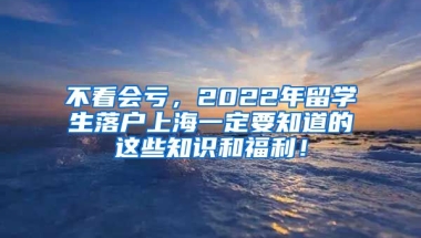 不看会亏，2022年留学生落户上海一定要知道的这些知识和福利！