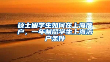 硕士留学生如何在上海落户，一年制留学生上海落户条件