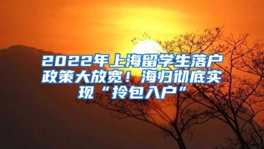 2022年上海留学生落户政策大放宽！海归彻底实现“拎包入户”