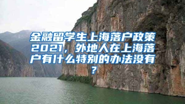 金融留学生上海落户政策2021，外地人在上海落户有什么特别的办法没有？