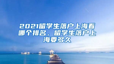 2021留学生落户上海看哪个排名，留学生落户上海要多久