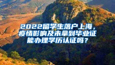 2022留学生落户上海，疫情影响及未拿到毕业证能办理学历认证吗？