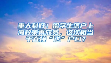 重大利好！留学生落户上海政策再放宽，这次相当于直接“送”户口？