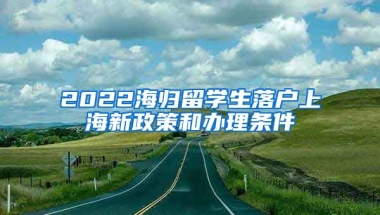 2022海归留学生落户上海新政策和办理条件