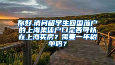 你好.请问留学生回国落户的上海集体户口是否可以在上海买房？需要一年税单吗？