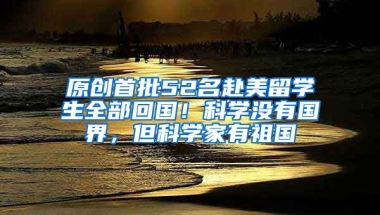 原创首批52名赴美留学生全部回国！科学没有国界，但科学家有祖国