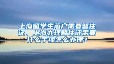 上海留学生落户需要暂住证，上海办理暂住证需要什么手续怎么办理？