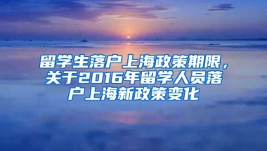 留学生落户上海政策期限，关于2016年留学人员落户上海新政策变化