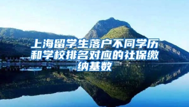 上海留学生落户不同学历和学校排名对应的社保缴纳基数