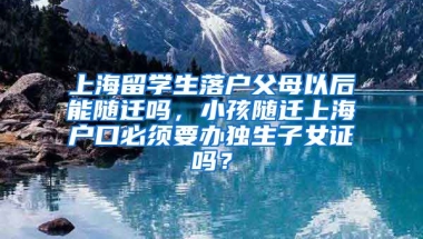 上海留学生落户父母以后能随迁吗，小孩随迁上海户口必须要办独生子女证吗？