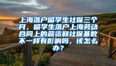 上海落户留学生社保三个月，留学生落户上海劳动合同上的薪资和社保基数不一样有影响吗，该怎么办？