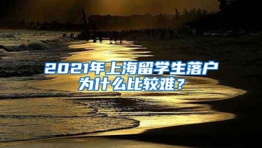 2021年上海留学生落户为什么比较难？