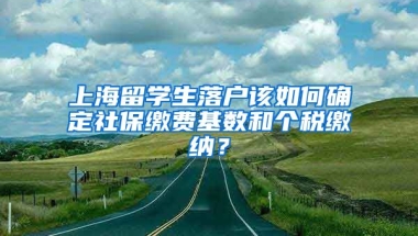 上海留学生落户该如何确定社保缴费基数和个税缴纳？