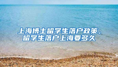 上海博士留学生落户政策，留学生落户上海要多久