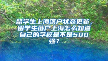 留学生上海落户状态更新，留学生落户上海怎么知道自己的学校是不是500强？