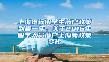 上海现行留学生落户政策到哪一年，关于2016年留学人员落户上海新政策变化