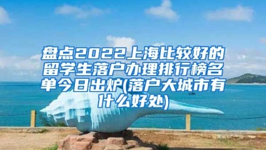 盘点2022上海比较好的留学生落户办理排行榜名单今日出炉(落户大城市有什么好处)