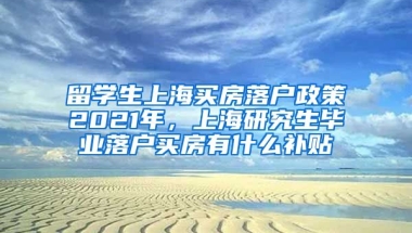 留学生上海买房落户政策2021年，上海研究生毕业落户买房有什么补贴