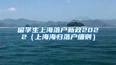 留学生上海落户新政2022（上海海归落户细则）