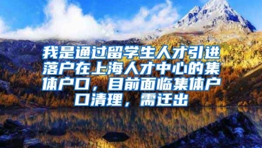 我是通过留学生人才引进落户在上海人才中心的集体户口，目前面临集体户口清理，需迁出