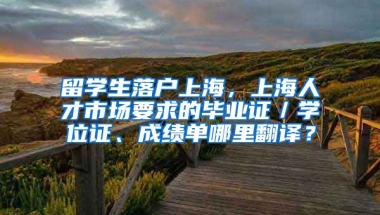 留学生落户上海，上海人才市场要求的毕业证／学位证、成绩单哪里翻译？