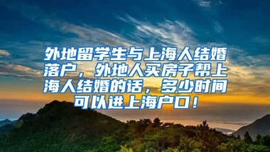 外地留学生与上海人结婚落户，外地人买房子帮上海人结婚的话，多少时间可以进上海户口！