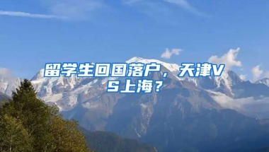 留学生回国落户，天津VS上海？