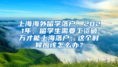 上海海外留学落户，2021年，留学生需要工资破万才能上海落户，这个时候应该怎么办？