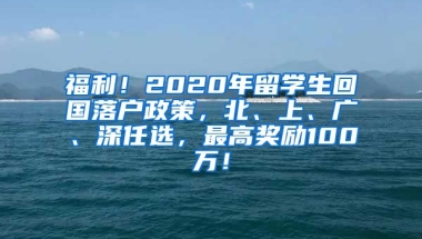 福利！2020年留学生回国落户政策，北、上、广、深任选，最高奖励100万！