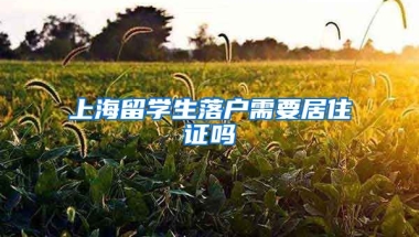 上海留学生落户需要居住证吗