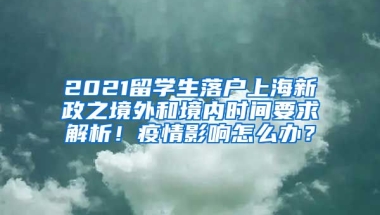 2021留学生落户上海新政之境外和境内时间要求解析！疫情影响怎么办？