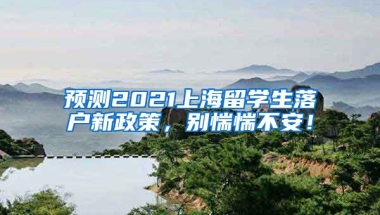 预测2021上海留学生落户新政策，别惴惴不安！