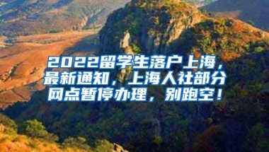 2022留学生落户上海，最新通知，上海人社部分网点暂停办理，别跑空！