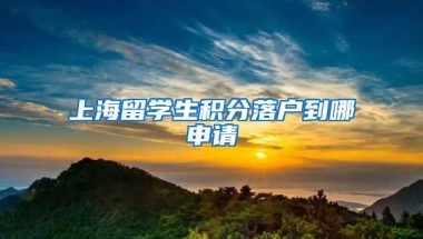 上海留学生积分落户到哪申请