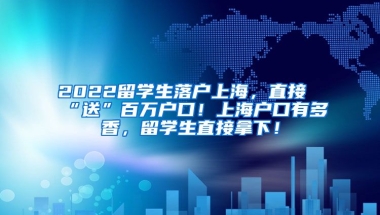 2022留学生落户上海，直接“送”百万户口！上海户口有多香，留学生直接拿下！