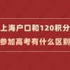 上海户口和用上海居住证积分120分参加高考会不一样？这篇详答