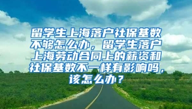 留学生上海落户社保基数不够怎么办，留学生落户上海劳动合同上的薪资和社保基数不一样有影响吗，该怎么办？