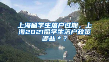 上海留学生落户过期，上海2021留学生落户政策哪些＊？