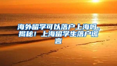 海外留学可以落户上海吗，揭秘！上海留学生落户谎言