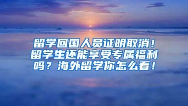 留学回国人员证明取消！留学生还能享受专属福利吗？海外留学你怎么看！