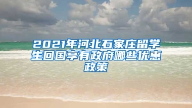 2021年河北石家庄留学生回国享有政府哪些优惠政策