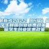 最新或2022（历届）留学生回国创业优惠政策 留学生创业优惠政策