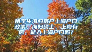 留学生海归落户上海户口政策，海归硕士，上海有房，能入上海户口吗？