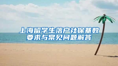 上海留学生落户社保基数要求与常见问题解答