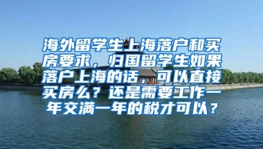 海外留学生上海落户和买房要求，归国留学生如果落户上海的话，可以直接买房么？还是需要工作一年交满一年的税才可以？