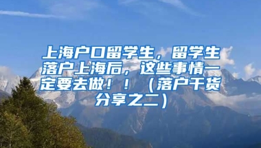 上海户口留学生，留学生落户上海后，这些事情一定要去做！！（落户干货分享之二）