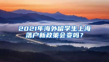 2021年海外留学生上海落户新政策会变吗？